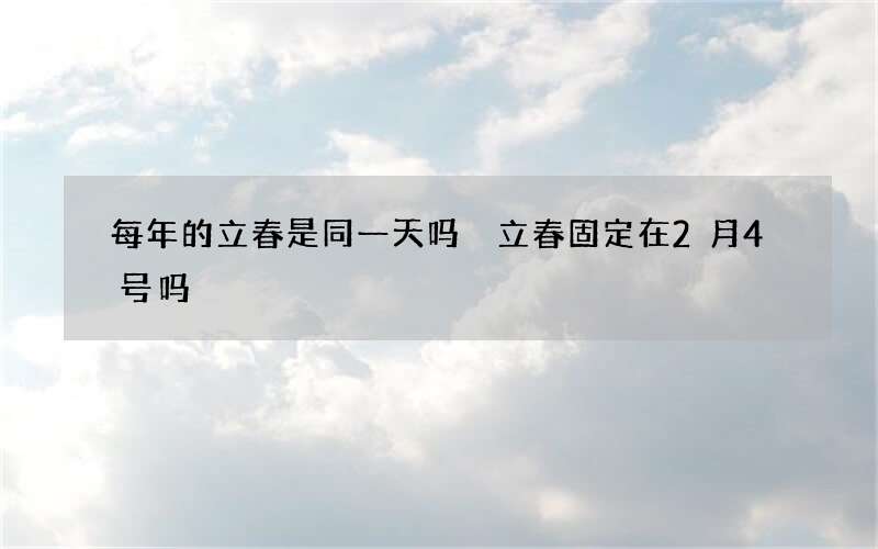 每年的立春是同一天吗 立春固定在2月4号吗